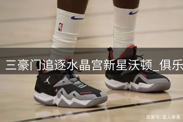 三豪门追逐水晶宫新星沃顿 俱乐部坚拒夏窗出售