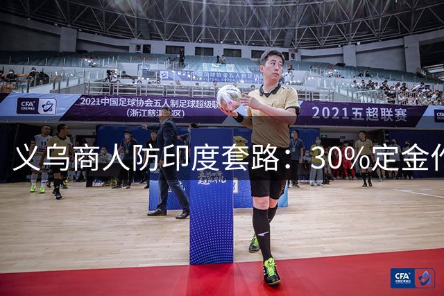 义乌商人防印度套路：30%定金作废，全款发货成铁律