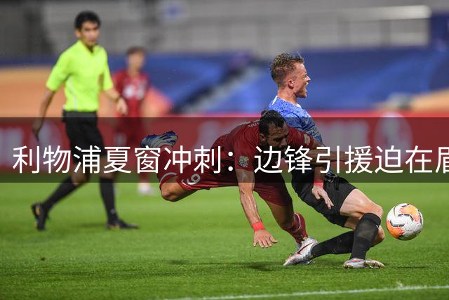 利物浦夏窗冲刺：边锋引援迫在眉睫 后腰隐患浮出水面