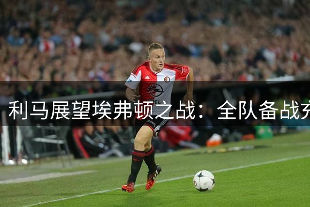 利马展望埃弗顿之战：全队备战充分 期待激战对决