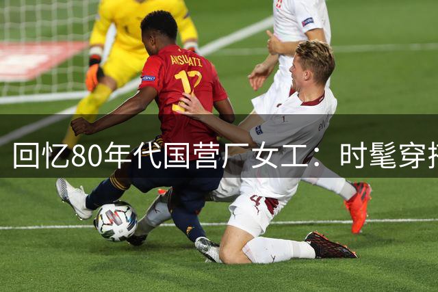 回忆80年代国营厂女工：时髦穿搭背后的体面人生
