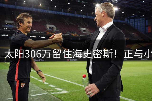 太阳306万留住海史密斯！正与小桥谈提前续约：最高给三年8627万