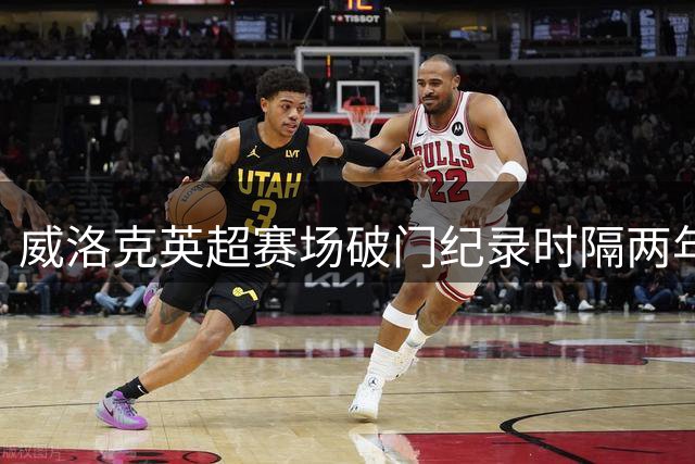 威洛克英超赛场破门纪录时隔两年半归来