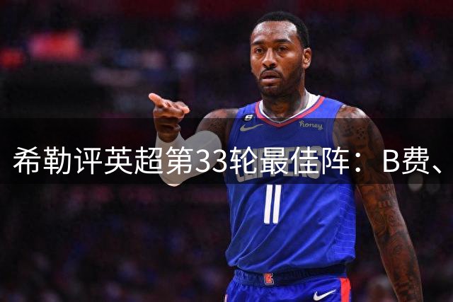 希勒评英超第33轮最佳阵：B费、帕尔默在列