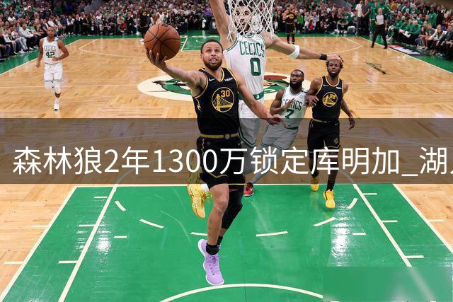 森林狼2年1300万锁定库明加 湖人错失心仪目标