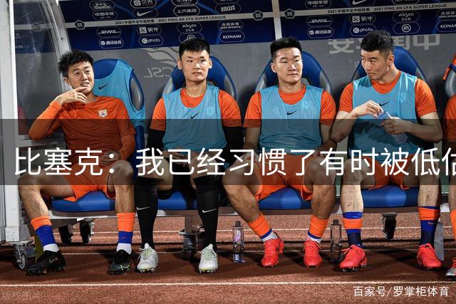 比塞克：我已经习惯了有时被低估，有竞争会让我踢得更好