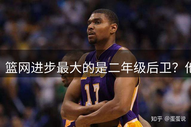 篮网进步最大的是二年级后卫？他在今年夏天增长了不少肌肉？