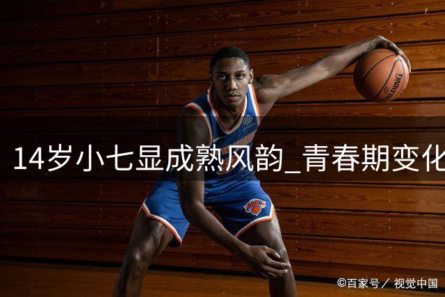 14岁小七显成熟风韵 青春期变化引关注
