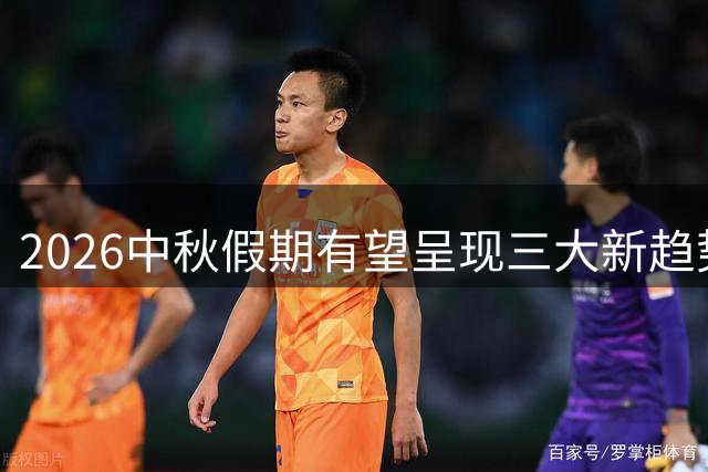 2026中秋假期有望呈现三大新趋势