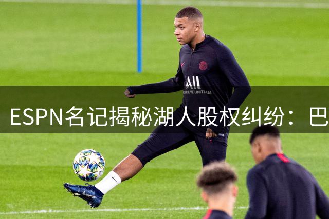 ESPN名记揭秘湖人股权纠纷：巴斯家族内部存在出售分歧